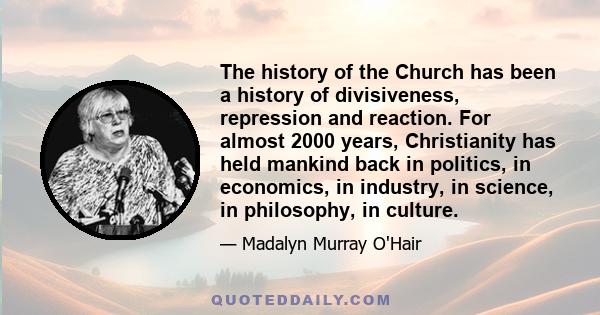 The history of the Church has been a history of divisiveness, repression and reaction. For almost 2000 years, Christianity has held mankind back in politics, in economics, in industry, in science, in philosophy, in