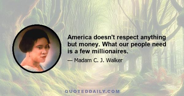 America doesn't respect anything but money. What our people need is a few millionaires.