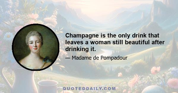 Champagne is the only drink that leaves a woman still beautiful after drinking it.