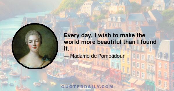 Every day, I wish to make the world more beautiful than I found it.