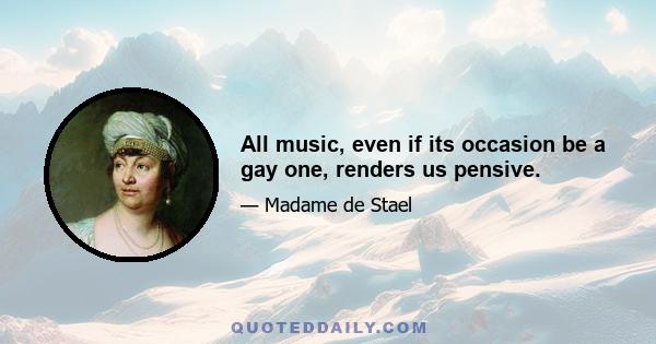 All music, even if its occasion be a gay one, renders us pensive.