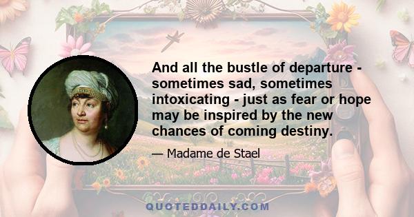 And all the bustle of departure - sometimes sad, sometimes intoxicating - just as fear or hope may be inspired by the new chances of coming destiny.