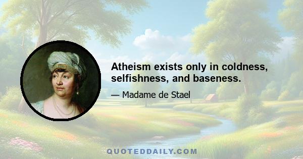 Atheism exists only in coldness, selfishness, and baseness.