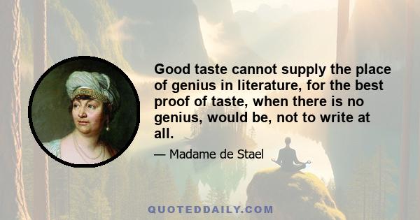 Good taste cannot supply the place of genius in literature, for the best proof of taste, when there is no genius, would be, not to write at all.