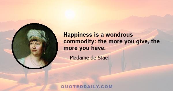 Happiness is a wondrous commodity: the more you give, the more you have.