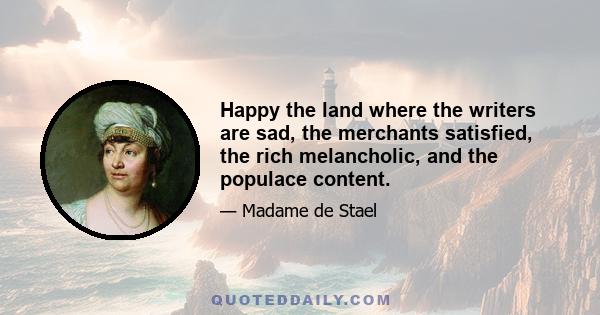 Happy the land where the writers are sad, the merchants satisfied, the rich melancholic, and the populace content.