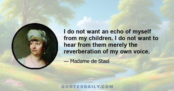 I do not want an echo of myself from my children. I do not want to hear from them merely the reverberation of my own voice.