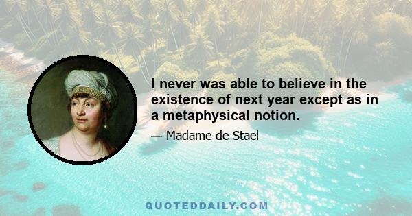 I never was able to believe in the existence of next year except as in a metaphysical notion.