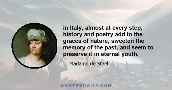 in Italy, almost at every step, history and poetry add to the graces of nature, sweeten the memory of the past, and seem to preserve it in eternal youth.