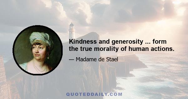 Kindness and generosity ... form the true morality of human actions.