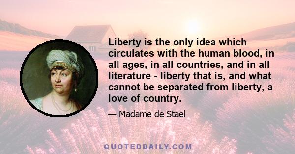 Liberty is the only idea which circulates with the human blood, in all ages, in all countries, and in all literature - liberty that is, and what cannot be separated from liberty, a love of country.