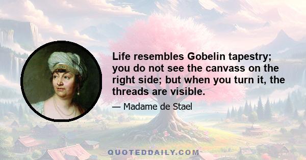 Life resembles Gobelin tapestry; you do not see the canvass on the right side; but when you turn it, the threads are visible.