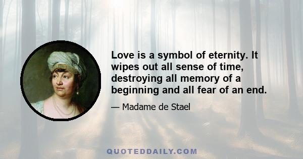 Love is a symbol of eternity. It wipes out all sense of time, destroying all memory of a beginning and all fear of an end.