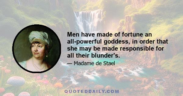 Men have made of fortune an all-powerful goddess, in order that she may be made responsible for all their blunder's.