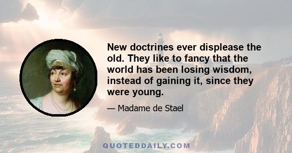 New doctrines ever displease the old. They like to fancy that the world has been losing wisdom, instead of gaining it, since they were young.