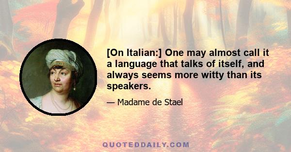 [On Italian:] One may almost call it a language that talks of itself, and always seems more witty than its speakers.