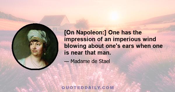 [On Napoleon:] One has the impression of an imperious wind blowing about one's ears when one is near that man.