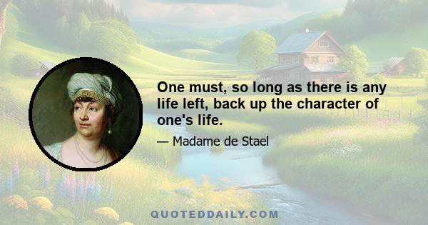 One must, so long as there is any life left, back up the character of one's life.