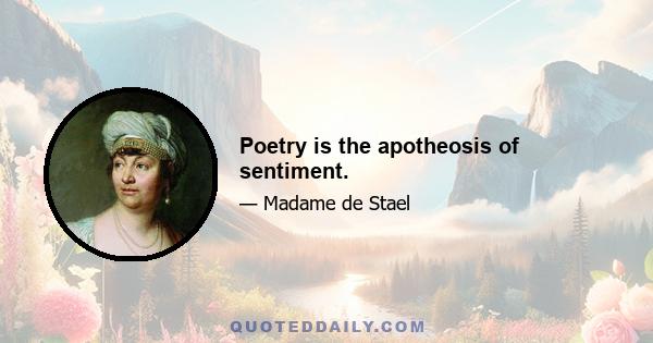 Poetry is the apotheosis of sentiment.