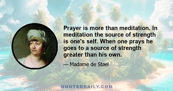 Prayer is more than meditation. In meditation the source of strength is one's self. When one prays he goes to a source of strength greater than his own.