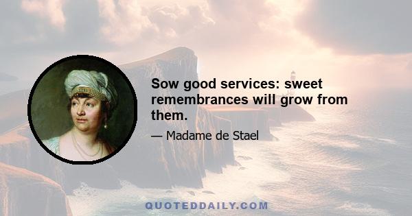 Sow good services: sweet remembrances will grow from them.