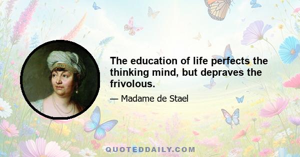 The education of life perfects the thinking mind, but depraves the frivolous.