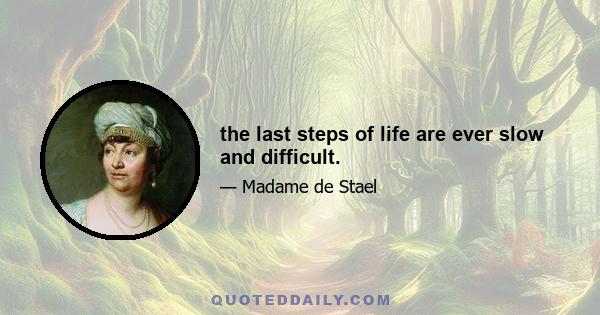 the last steps of life are ever slow and difficult.