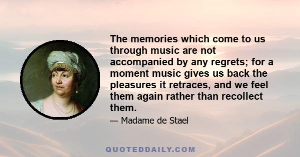 The memories which come to us through music are not accompanied by any regrets; for a moment music gives us back the pleasures it retraces, and we feel them again rather than recollect them.