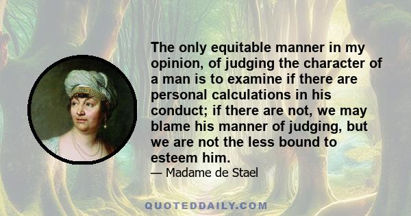 The only equitable manner in my opinion, of judging the character of a man is to examine if there are personal calculations in his conduct; if there are not, we may blame his manner of judging, but we are not the less