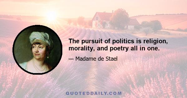 The pursuit of politics is religion, morality, and poetry all in one.