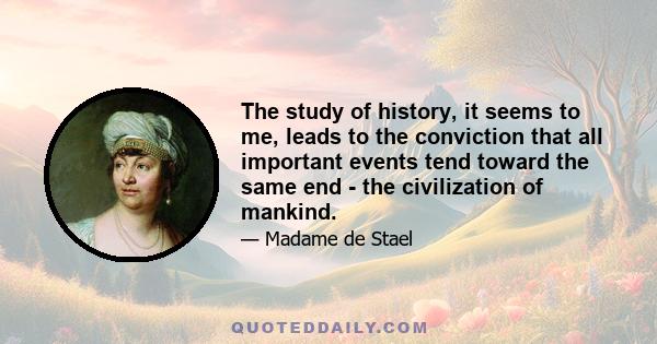 The study of history, it seems to me, leads to the conviction that all important events tend toward the same end - the civilization of mankind.