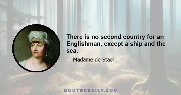 There is no second country for an Englishman, except a ship and the sea.