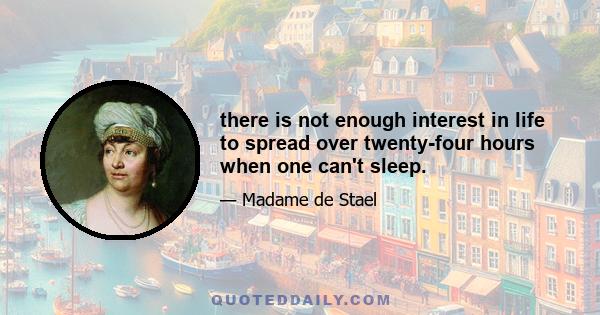 there is not enough interest in life to spread over twenty-four hours when one can't sleep.