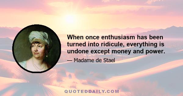 When once enthusiasm has been turned into ridicule, everything is undone except money and power.