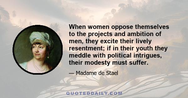 When women oppose themselves to the projects and ambition of men, they excite their lively resentment; if in their youth they meddle with political intrigues, their modesty must suffer.