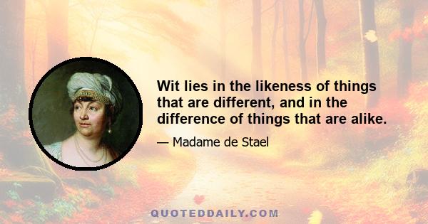 Wit lies in the likeness of things that are different, and in the difference of things that are alike.