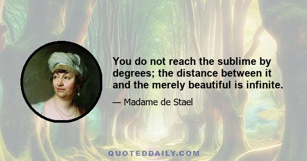 You do not reach the sublime by degrees; the distance between it and the merely beautiful is infinite.