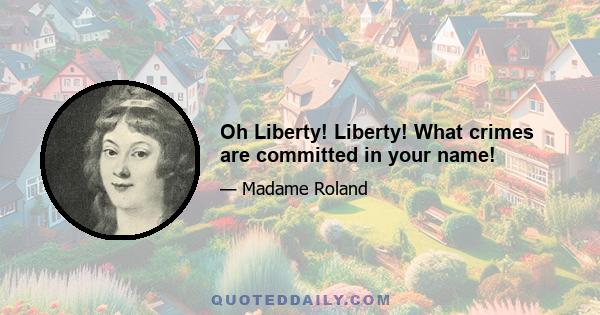 Oh Liberty! Liberty! What crimes are committed in your name!