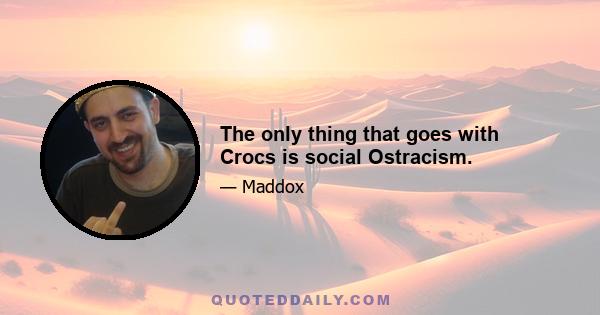 The only thing that goes with Crocs is social Ostracism.