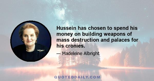 Hussein has chosen to spend his money on building weapons of mass destruction and palaces for his cronies.