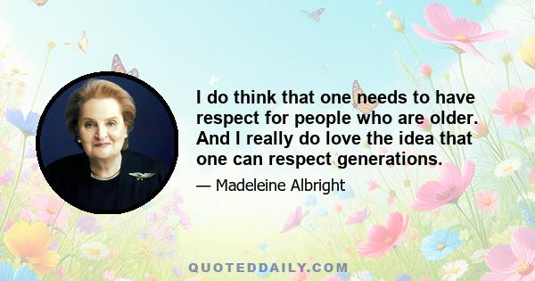 I do think that one needs to have respect for people who are older. And I really do love the idea that one can respect generations.