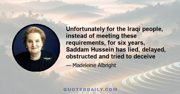 Unfortunately for the Iraqi people, instead of meeting these requirements, for six years, Saddam Hussein has lied, delayed, obstructed and tried to deceive