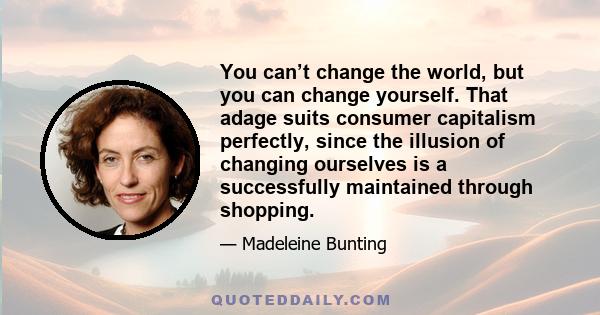 You can’t change the world, but you can change yourself. That adage suits consumer capitalism perfectly, since the illusion of changing ourselves is a successfully maintained through shopping.