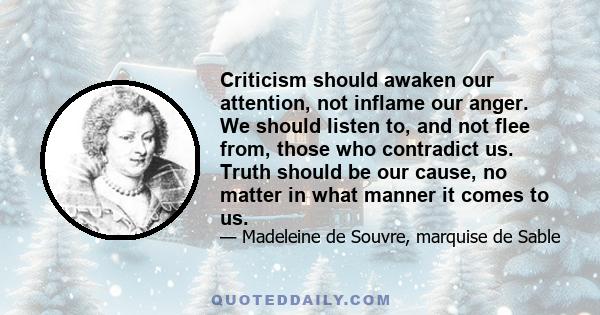 Criticism should awaken our attention, not inflame our anger. We should listen to, and not flee from, those who contradict us. Truth should be our cause, no matter in what manner it comes to us.