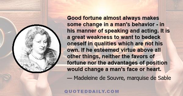 Good fortune almost always makes some change in a man's behavior - in his manner of speaking and acting. It is a great weakness to want to bedeck oneself in qualities which are not his own. If he esteemed virtue above