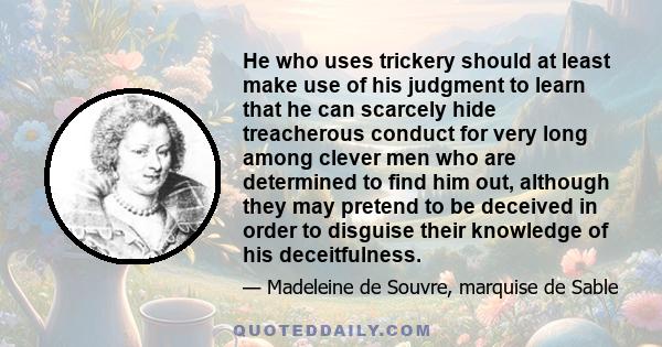 He who uses trickery should at least make use of his judgment to learn that he can scarcely hide treacherous conduct for very long among clever men who are determined to find him out, although they may pretend to be