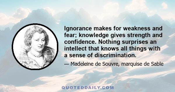 Ignorance makes for weakness and fear; knowledge gives strength and confidence. Nothing surprises an intellect that knows all things with a sense of discrimination.