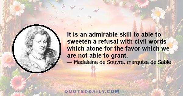 It is an admirable skill to able to sweeten a refusal with civil words which atone for the favor which we are not able to grant.