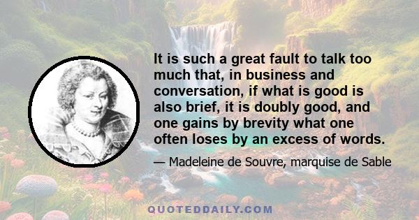 It is such a great fault to talk too much that, in business and conversation, if what is good is also brief, it is doubly good, and one gains by brevity what one often loses by an excess of words.