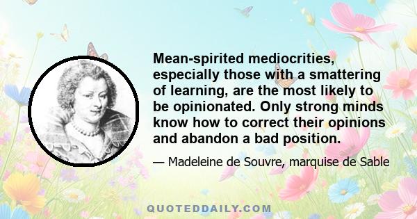 Mean-spirited mediocrities, especially those with a smattering of learning, are the most likely to be opinionated. Only strong minds know how to correct their opinions and abandon a bad position.